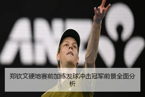郑钦文硬地赛前加练发球冲击冠军前景全面分析