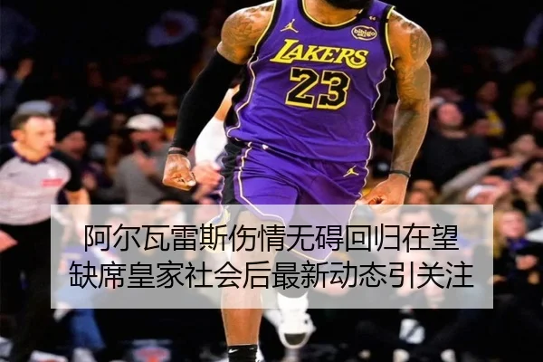 阿尔瓦雷斯伤情无碍回归在望 缺席皇家社会后最新动态引关注