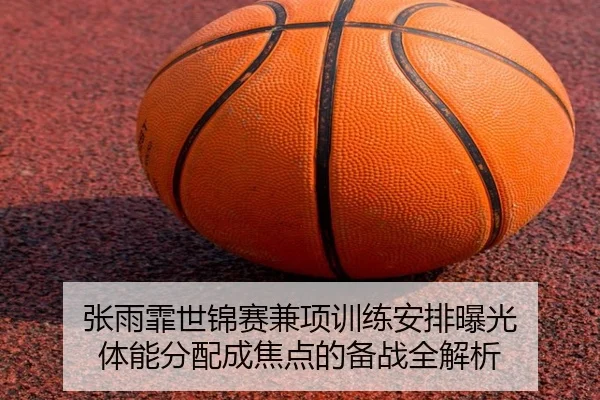 张雨霏世锦赛兼项训练安排曝光 体能分配成焦点的备战全解析